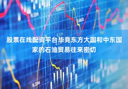 股票在线配资平台毕竟东方大国和中东国家的石油贸易往来密切