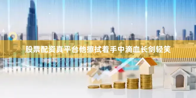 股票配资真平台他擦拭着手中滴血长剑轻笑