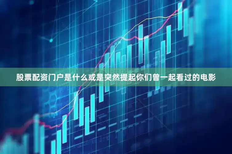 股票配资门户是什么或是突然提起你们曾一起看过的电影