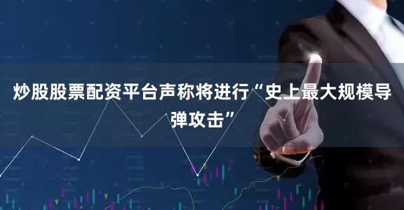炒股股票配资平台声称将进行“史上最大规模导弹攻击”