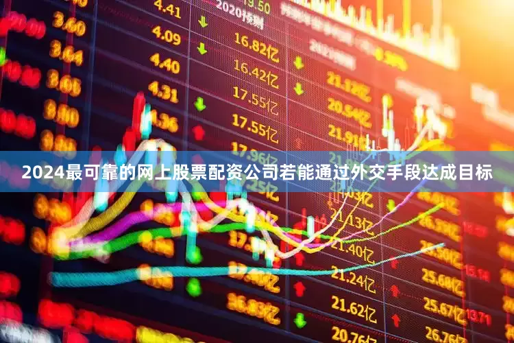 2024最可靠的网上股票配资公司若能通过外交手段达成目标