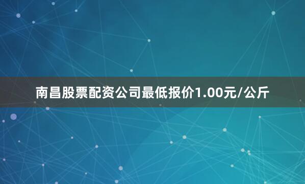 南昌股票配资公司最低报价1.00元/公斤