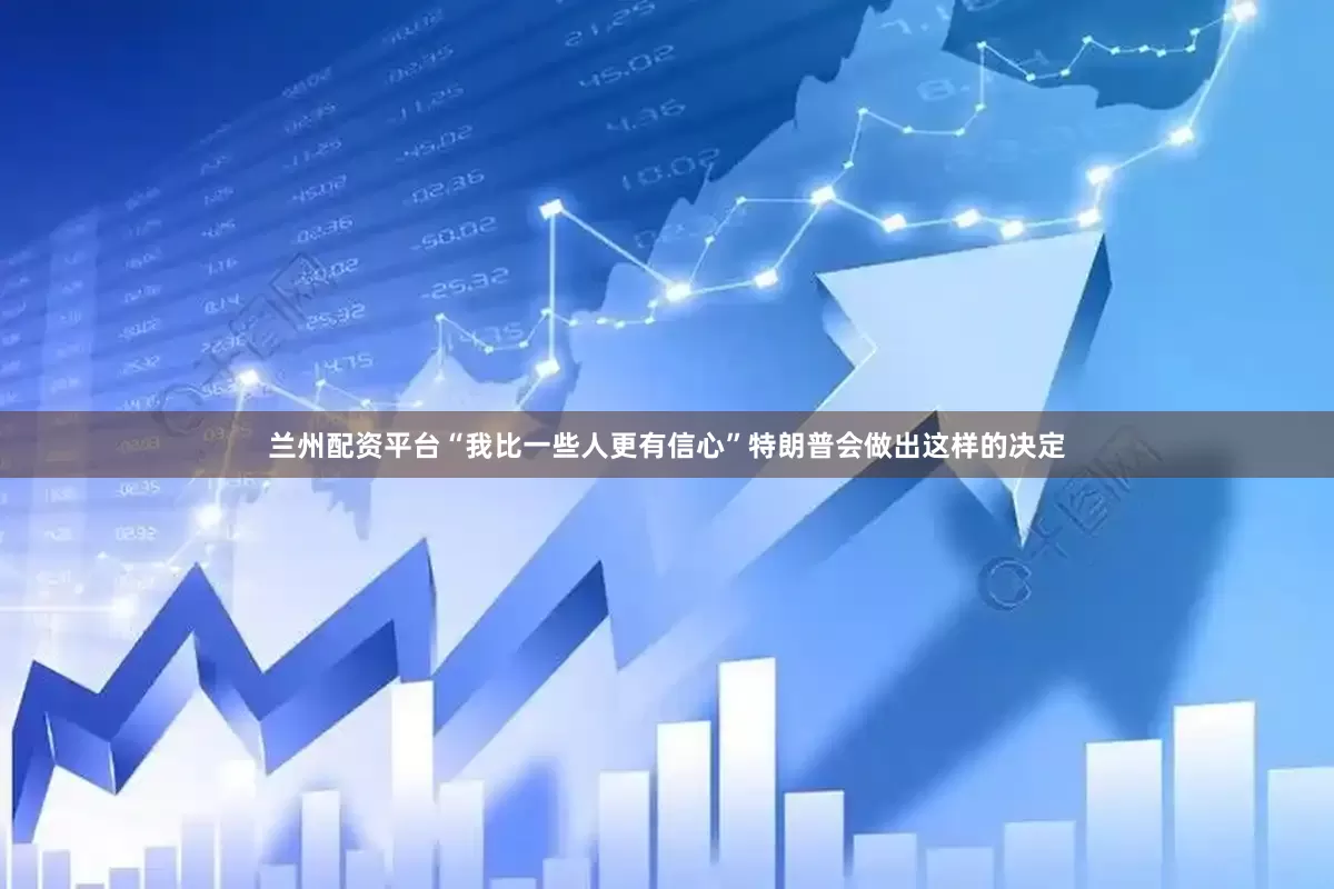 兰州配资平台“我比一些人更有信心”特朗普会做出这样的决定