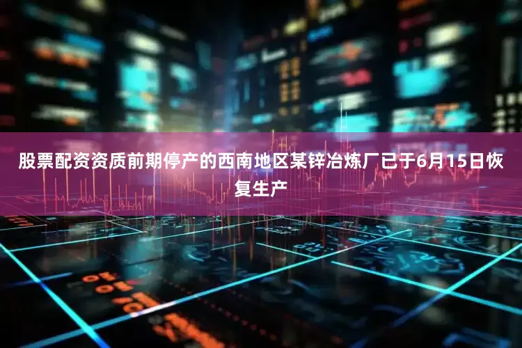 股票配资资质前期停产的西南地区某锌冶炼厂已于6月15日恢复生产