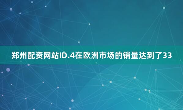 郑州配资网站ID.4在欧洲市场的销量达到了33