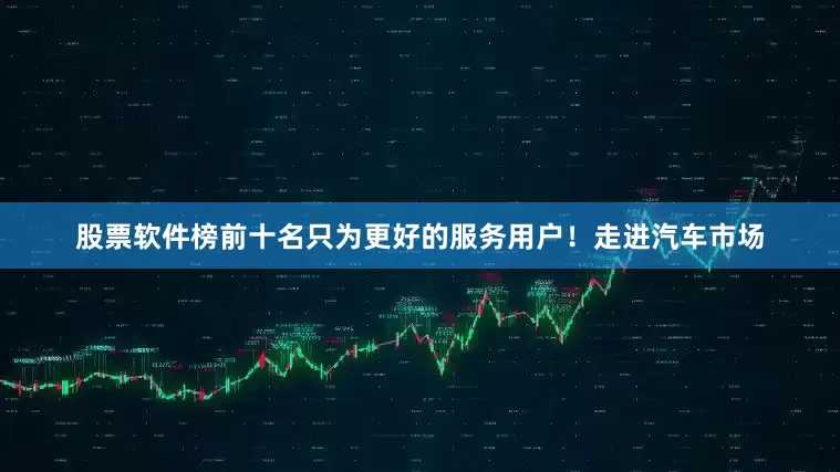股票软件榜前十名只为更好的服务用户！走进汽车市场