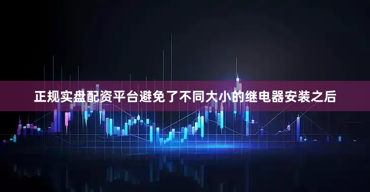 正规实盘配资平台避免了不同大小的继电器安装之后