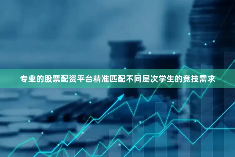 专业的股票配资平台精准匹配不同层次学生的竞技需求