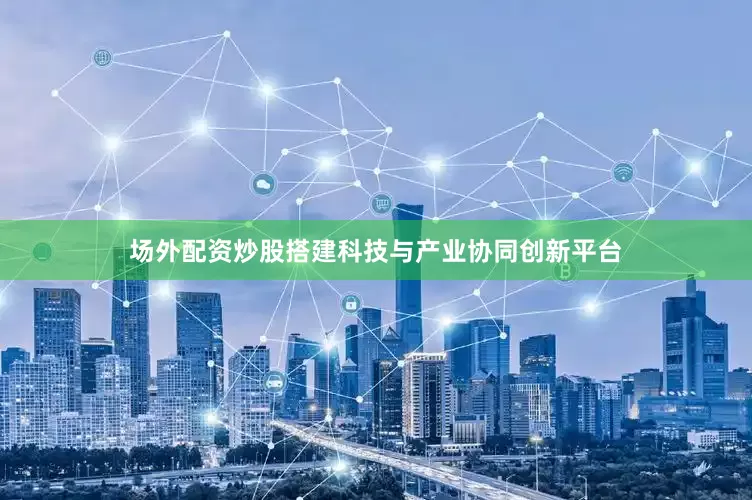 场外配资炒股搭建科技与产业协同创新平台