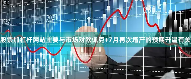 股票加杠杆网站主要与市场对欧佩克+7月再次增产的预期升温有关