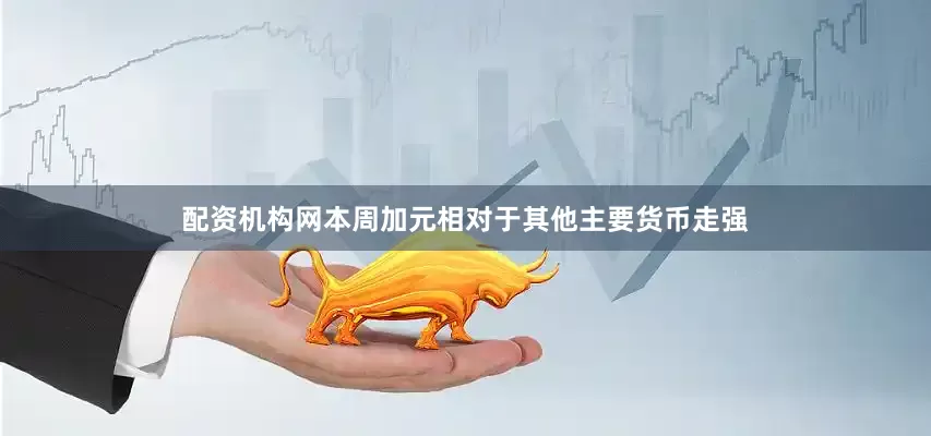 配资机构网本周加元相对于其他主要货币走强