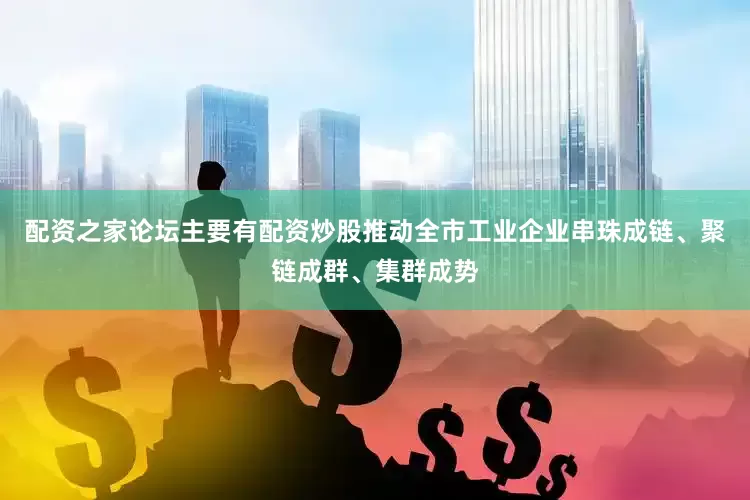 配资之家论坛主要有配资炒股推动全市工业企业串珠成链、聚链成群、集群成势
