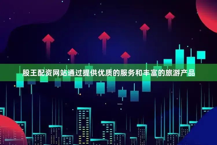 股王配资网站通过提供优质的服务和丰富的旅游产品