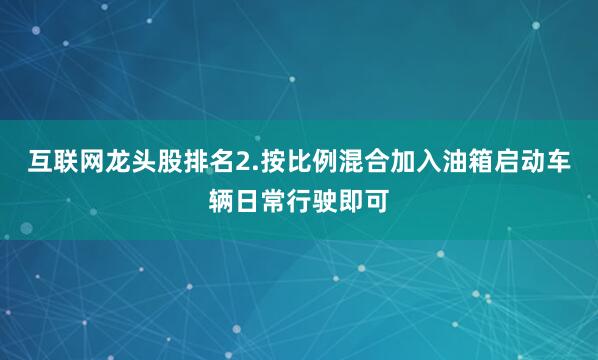互联网龙头股排名2.按比例混合加入油箱启动车辆日常行驶即可