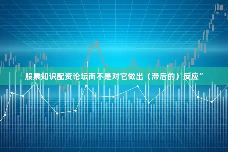 股票知识配资论坛而不是对它做出（滞后的）反应”