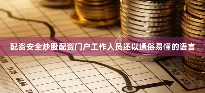 配资安全炒股配资门户工作人员还以通俗易懂的语言