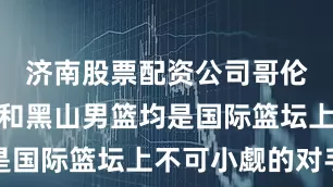 济南股票配资公司哥伦比亚男篮和黑山男篮均是国际篮坛上不可小觑的对手