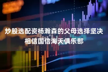 炒股选配资杨瀚森的父母选择坚决相信国信海天俱乐部