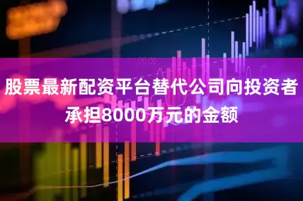 股票最新配资平台替代公司向投资者承担8000万元的金额