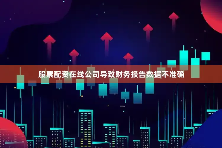 股票配资在线公司导致财务报告数据不准确