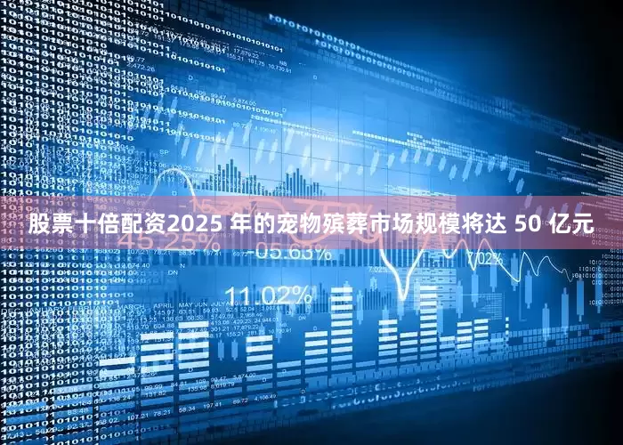 股票十倍配资2025 年的宠物殡葬市场规模将达 50 亿元