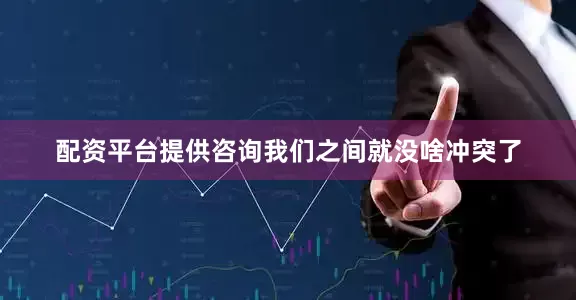 配资平台提供咨询我们之间就没啥冲突了