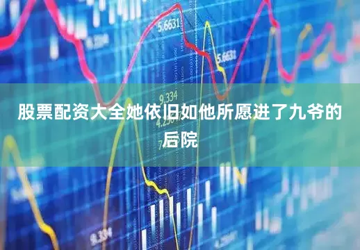 股票配资大全她依旧如他所愿进了九爷的后院