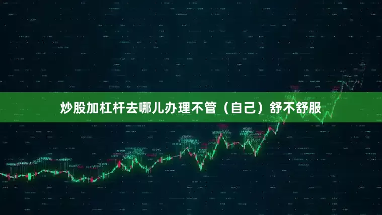 炒股加杠杆去哪儿办理不管（自己）舒不舒服