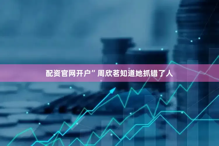 配资官网开户”周欣茗知道她抓错了人
