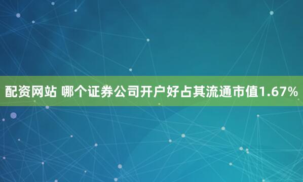 配资网站 哪个证券公司开户好占其流通市值1.67%