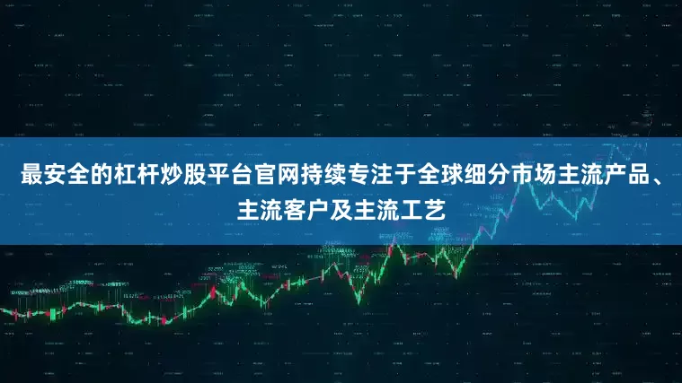 最安全的杠杆炒股平台官网持续专注于全球细分市场主流产品、主流客户及主流工艺