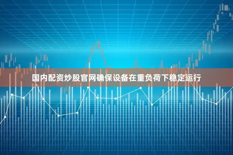国内配资炒股官网确保设备在重负荷下稳定运行