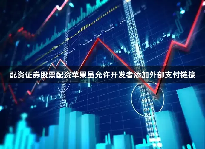 配资证券股票配资苹果虽允许开发者添加外部支付链接