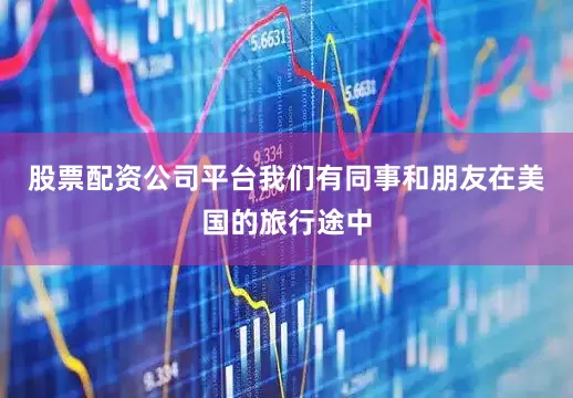股票配资公司平台我们有同事和朋友在美国的旅行途中
