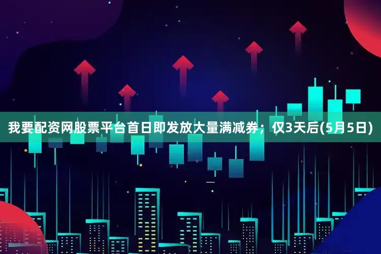 我要配资网股票平台首日即发放大量满减券；仅3天后(5月5日)