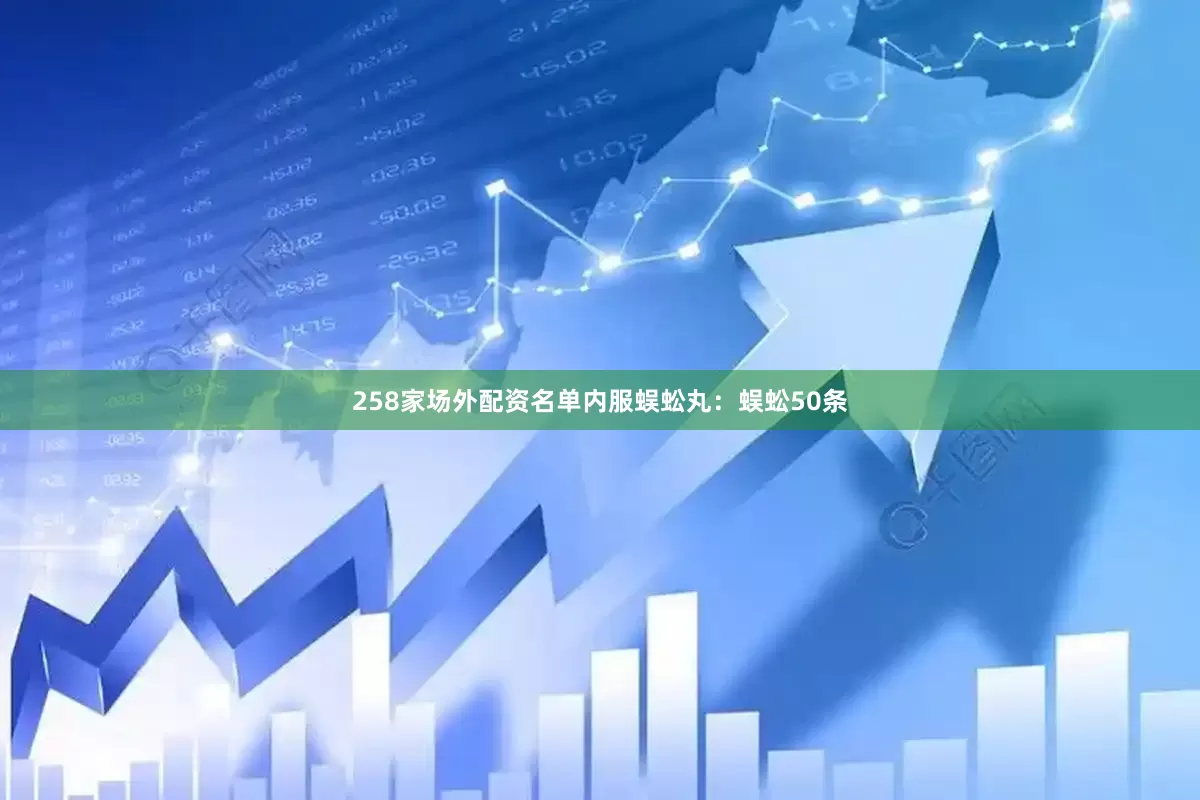 258家场外配资名单内服蜈蚣丸：蜈蚣50条