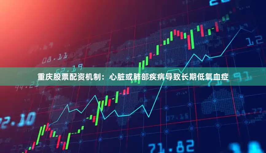 重庆股票配资机制：心脏或肺部疾病导致长期低氧血症