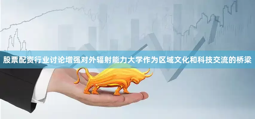 股票配资行业讨论增强对外辐射能力大学作为区域文化和科技交流的桥梁