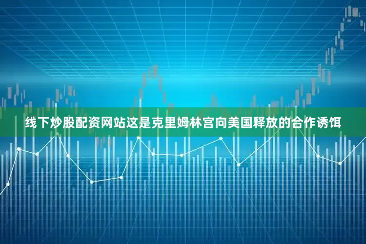 线下炒股配资网站这是克里姆林宫向美国释放的合作诱饵