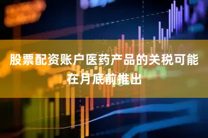 股票配资账户医药产品的关税可能在月底前推出