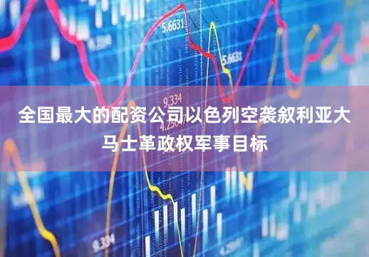 全国最大的配资公司以色列空袭叙利亚大马士革政权军事目标