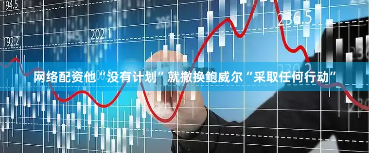 网络配资他“没有计划”就撤换鲍威尔“采取任何行动”