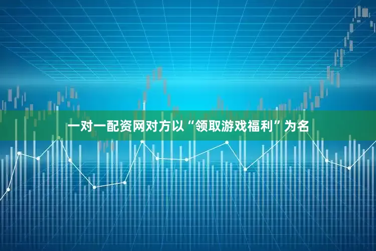 一对一配资网对方以“领取游戏福利”为名