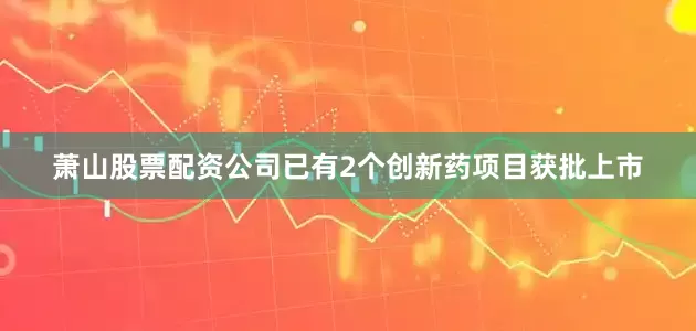 萧山股票配资公司已有2个创新药项目获批上市