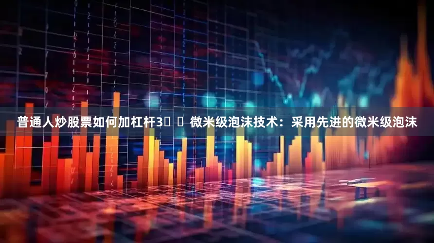 普通人炒股票如何加杠杆3️⃣微米级泡沫技术：采用先进的微米级泡沫