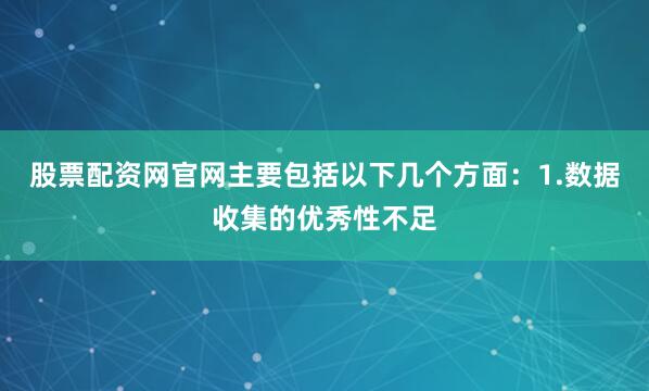 股票配资网官网主要包括以下几个方面：1.数据收集的优秀性不足