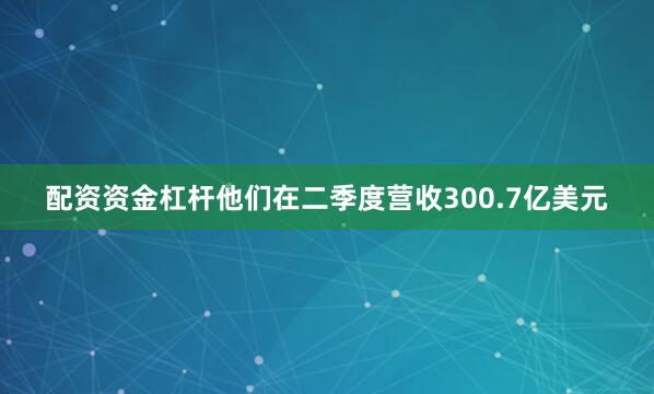 配资资金杠杆他们在二季度营收300.7亿美元