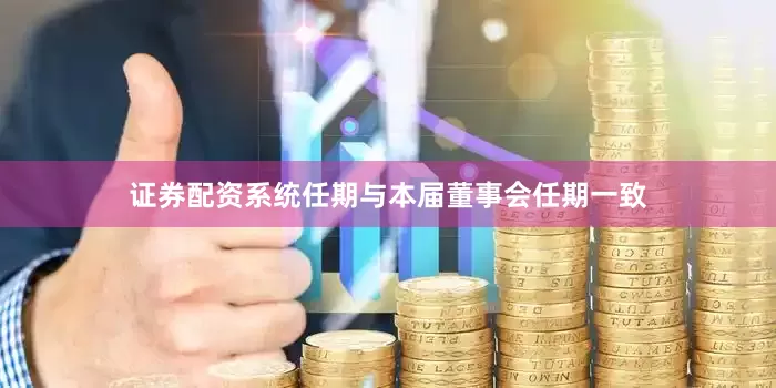 证券配资系统任期与本届董事会任期一致