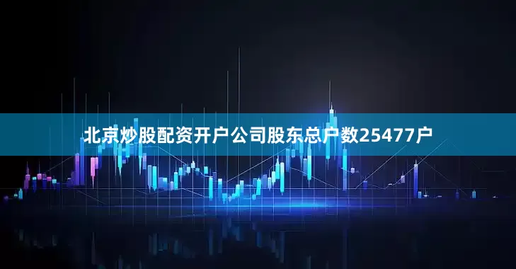 北京炒股配资开户公司股东总户数25477户