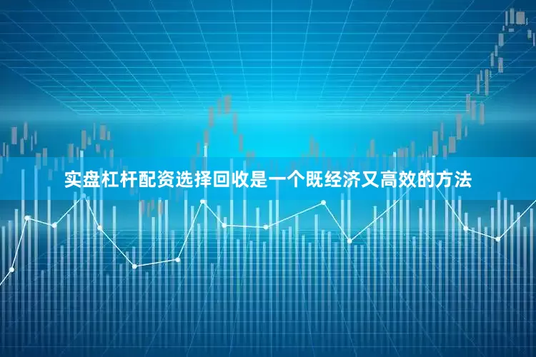 实盘杠杆配资选择回收是一个既经济又高效的方法